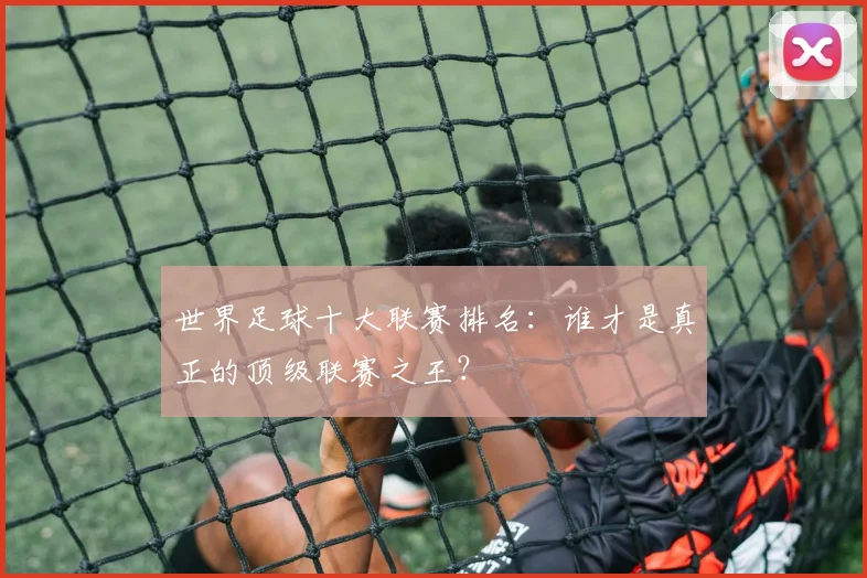 世界足球十大联赛排名：谁才是真正的顶级联赛之王？