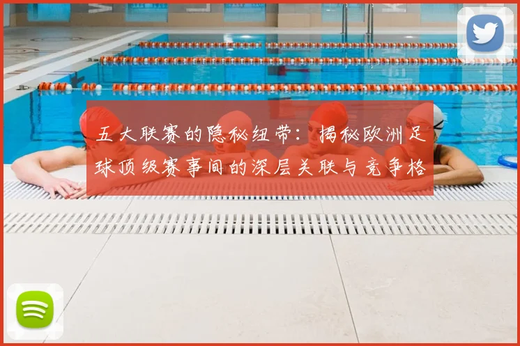五大联赛的隐秘纽带:揭秘欧洲足球顶级赛事间的深层关联与竞争格局