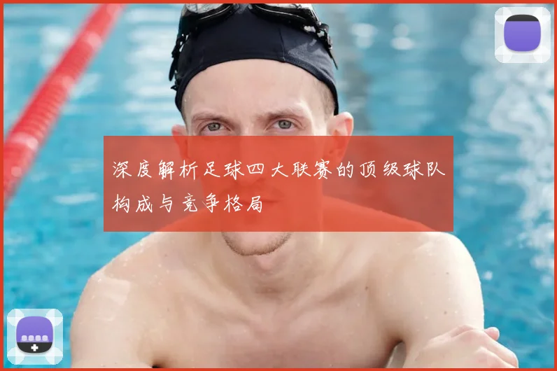 深度解析足球四大联赛的顶级球队构成与竞争格局