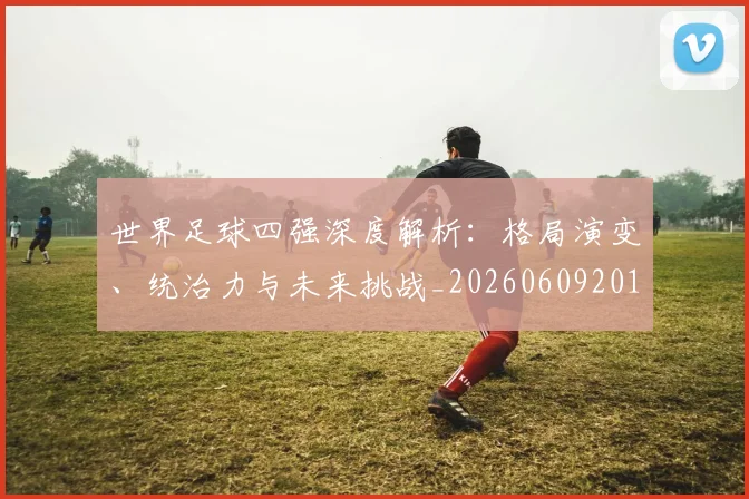 世界足球四强深度解析:格局演变、统治力与未来挑战_20260609201411