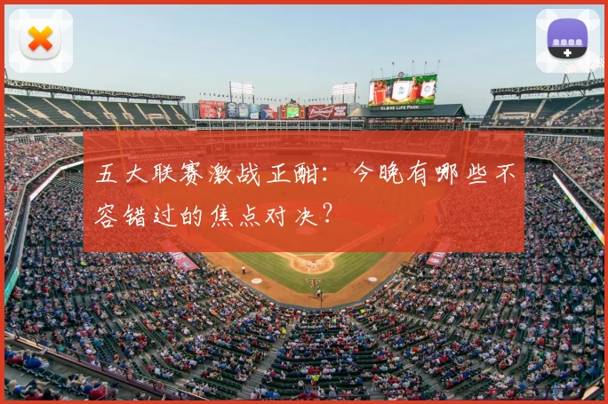 五大联赛激战正酣：今晚有哪些不容错过的焦点对决？