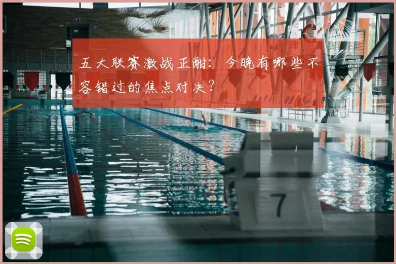 五大联赛激战正酣：今晚有哪些不容错过的焦点对决？