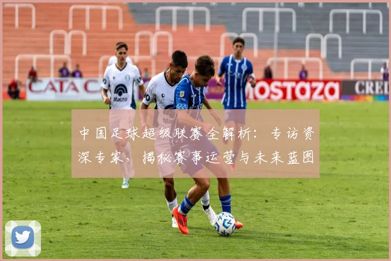 中国足球超级联赛全解析:专访资深专家,揭秘赛事运营与未来蓝图_20260610190313