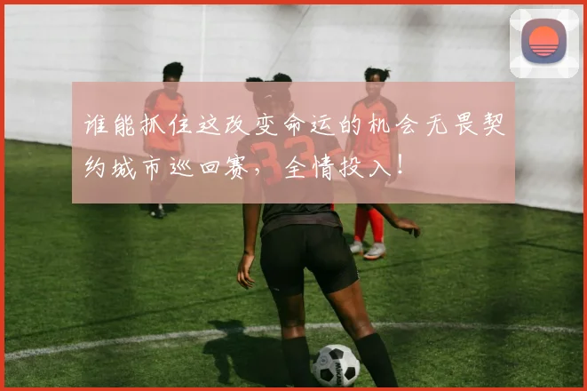 谁能抓住这改变命运的机会无畏契约城市巡回赛,全情投入!