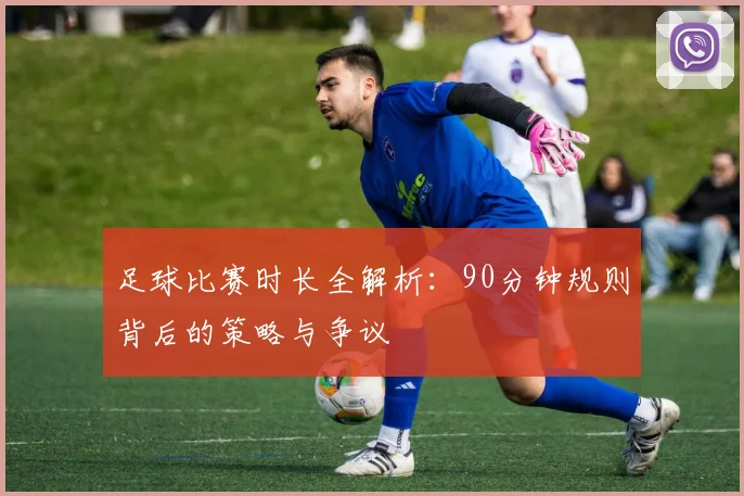足球比赛时长全解析：90分钟规则背后的策略与争议