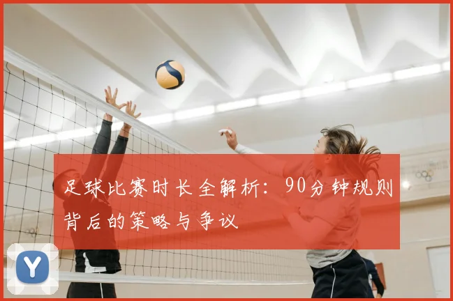 足球比赛时长全解析：90分钟规则背后的策略与争议